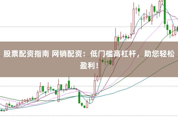 股票配资指南 网销配资：低门槛高杠杆，助您轻松盈利！