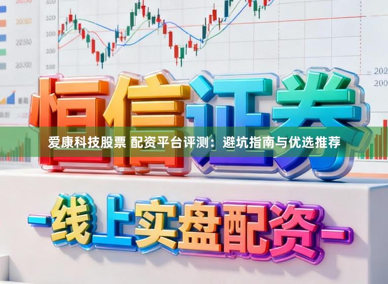 爱康科技股票 配资平台评测：避坑指南与优选推荐