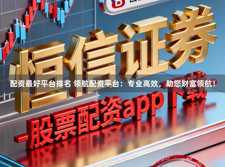 配资最好平台排名 领航配资平台：专业高效，助您财富领航！