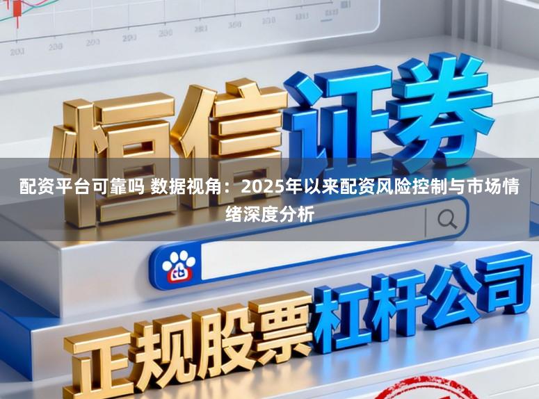 配资平台可靠吗 数据视角：2025年以来配资风险控制与市场情绪深度分析