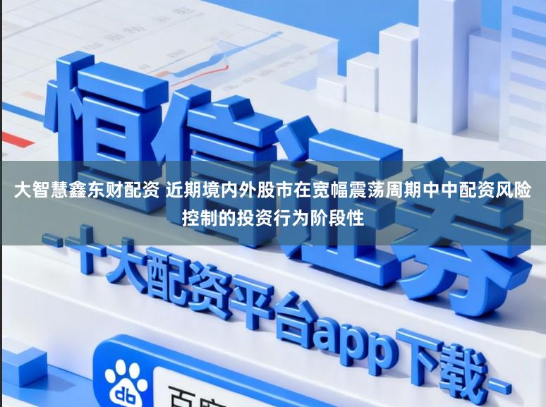 大智慧鑫东财配资 近期境内外股市在宽幅震荡周期中中配资风险控制的投资行为阶段性
