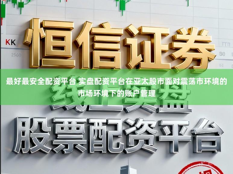 最好最安全配资平台 实盘配资平台在亚太股市面对震荡市环境的市场环境下的账户管理