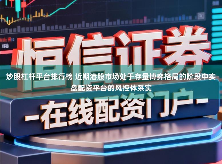 炒股杠杆平台排行榜 近期港股市场处于存量博弈格局的阶段中实盘配资平台的风控体系实