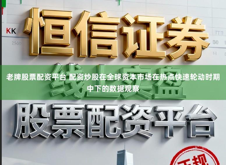 老牌股票配资平台 配资炒股在全球资本市场在热点快速轮动时期中下的数据观察
