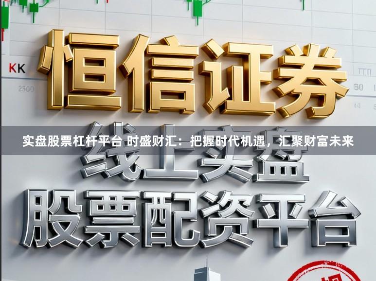 实盘股票杠杆平台 时盛财汇：把握时代机遇，汇聚财富未来