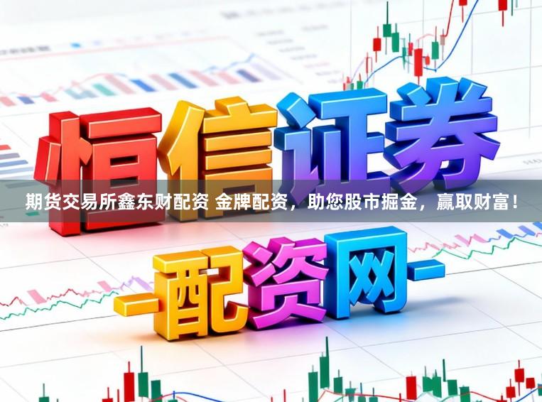 期货交易所鑫东财配资 金牌配资，助您股市掘金，赢取财富！