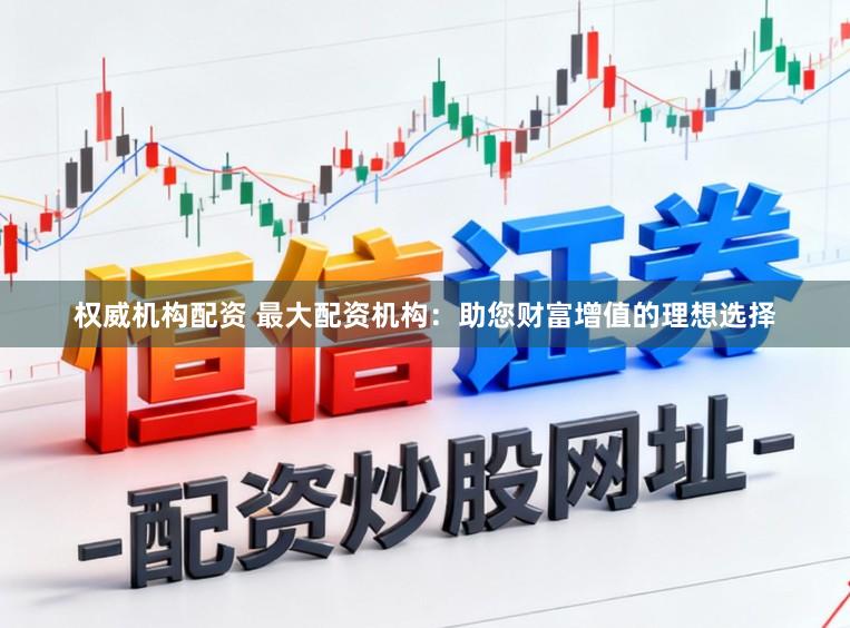 权威机构配资 最大配资机构：助您财富增值的理想选择