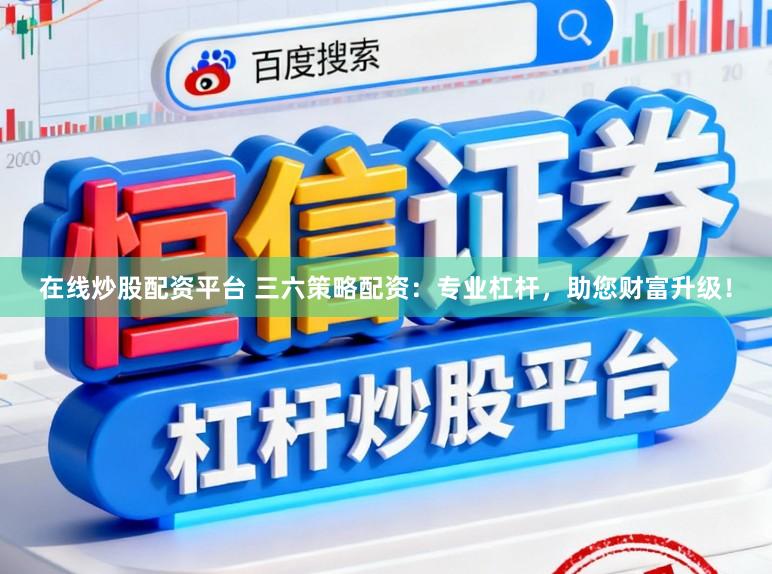 在线炒股配资平台 三六策略配资：专业杠杆，助您财富升级！