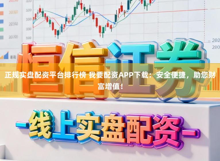 正规实盘配资平台排行榜 我要配资APP下载：安全便捷，助您财富增值！