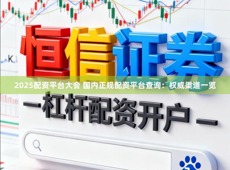 2025配资平台大会 国内正规配资平台查询：权威渠道一览