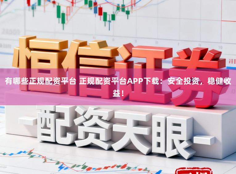 有哪些正规配资平台 正规配资平台APP下载：安全投资，稳健收益！