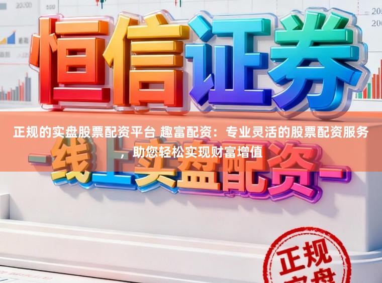 正规的实盘股票配资平台 趣富配资：专业灵活的股票配资服务，助您轻松实现财富增值