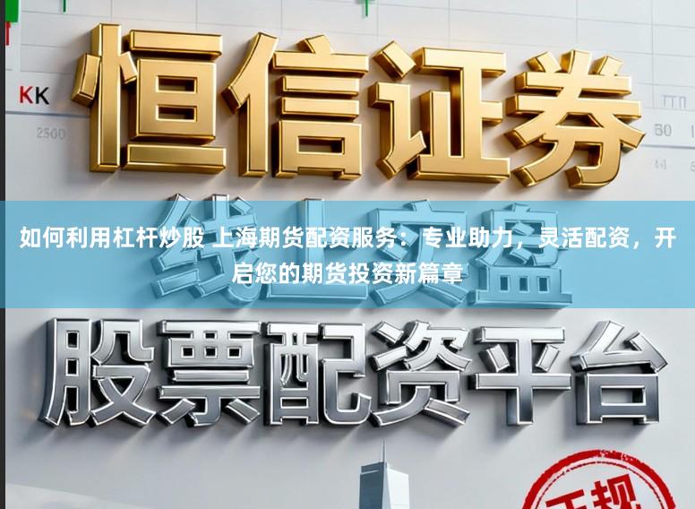 如何利用杠杆炒股 上海期货配资服务：专业助力，灵活配资，开启您的期货投资新篇章