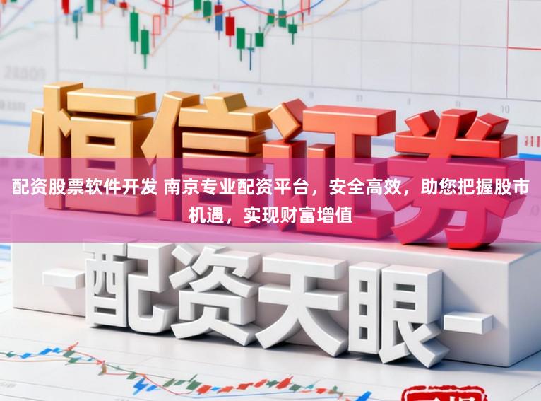 配资股票软件开发 南京专业配资平台，安全高效，助您把握股市机遇，实现财富增值