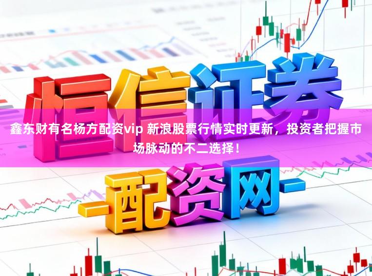 鑫东财有名杨方配资vip 新浪股票行情实时更新，投资者把握市场脉动的不二选择！
