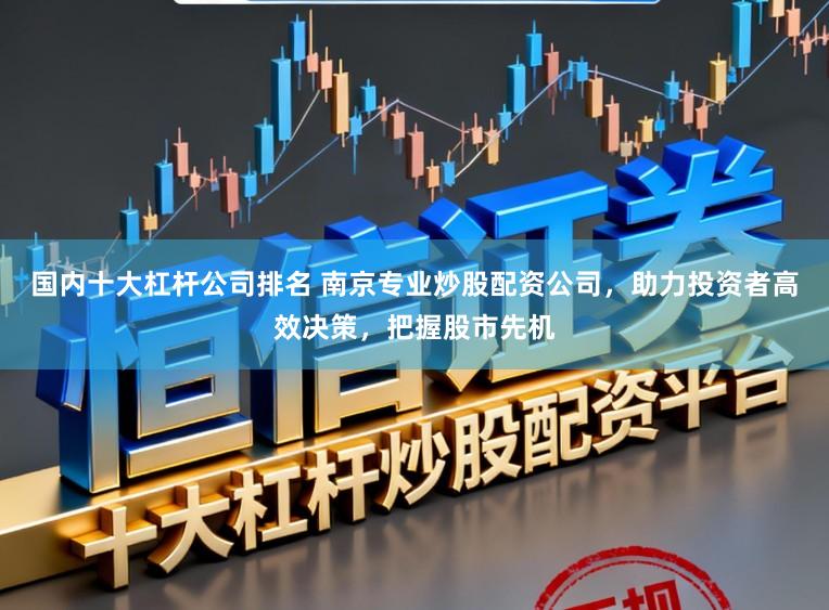 国内十大杠杆公司排名 南京专业炒股配资公司，助力投资者高效决策，把握股市先机