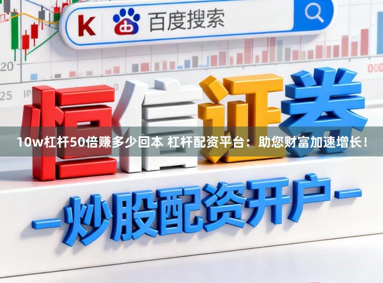 10w杠杆50倍赚多少回本 杠杆配资平台：助您财富加速增长！