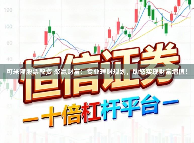 可米隆股票配资 聚赢财富：专业理财规划，助您实现财富增值！