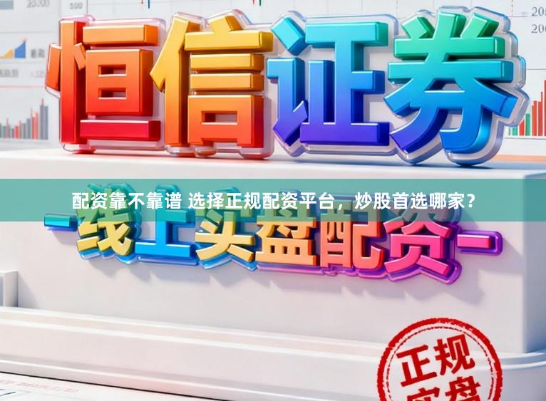 配资靠不靠谱 选择正规配资平台，炒股首选哪家？