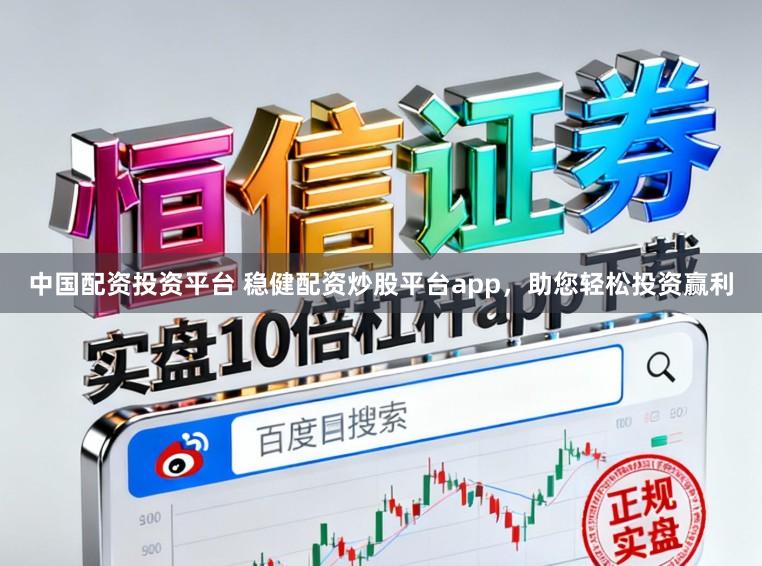 中国配资投资平台 稳健配资炒股平台app，助您轻松投资赢利