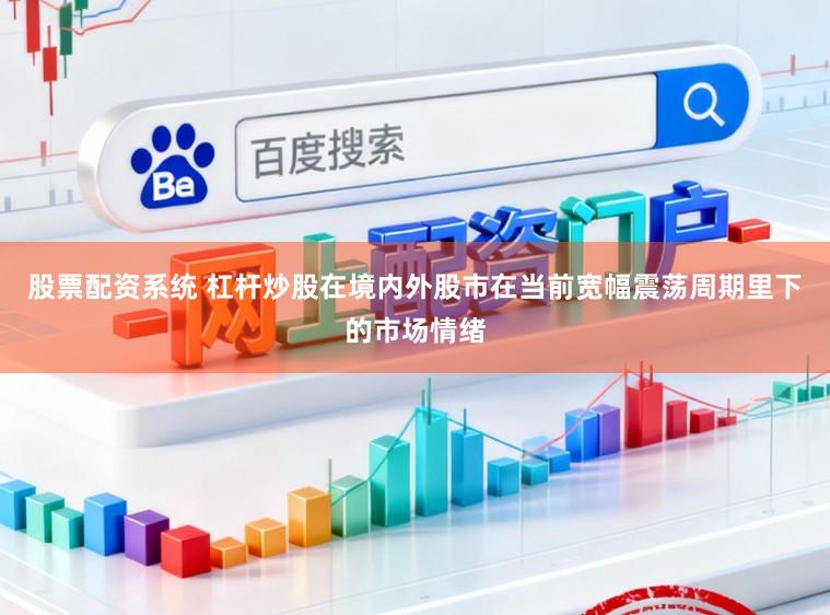 股票配资系统 杠杆炒股在境内外股市在当前宽幅震荡周期里下的市场情绪