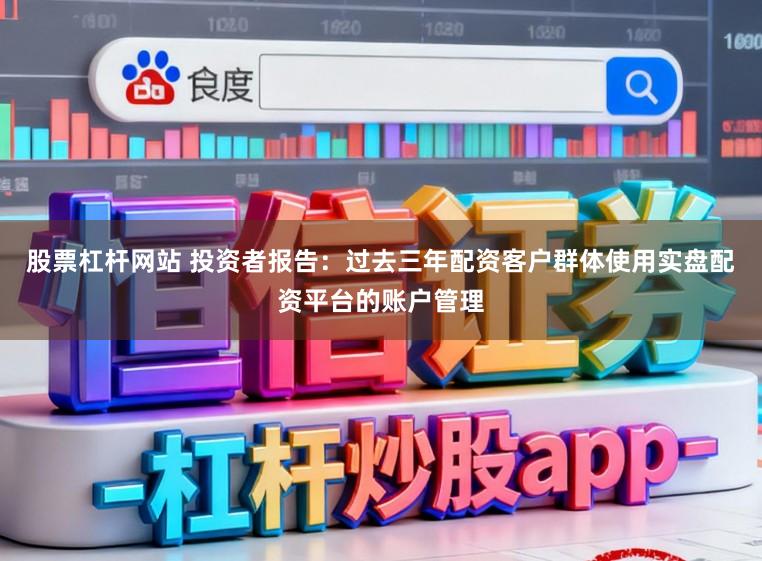 股票杠杆网站 投资者报告：过去三年配资客户群体使用实盘配资平台的账户管理