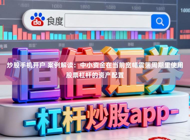 炒股手机开户 案例解读：中小资金在当前宽幅震荡周期里使用股票杠杆的资产配置
