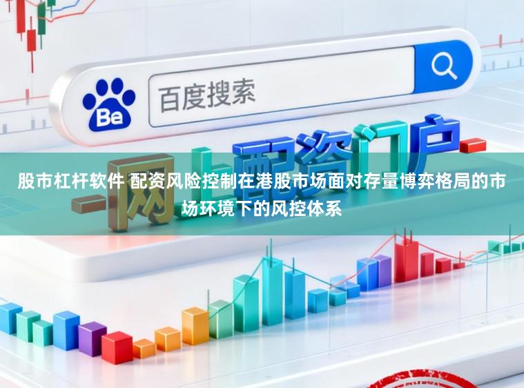 股市杠杆软件 配资风险控制在港股市场面对存量博弈格局的市场环境下的风控体系