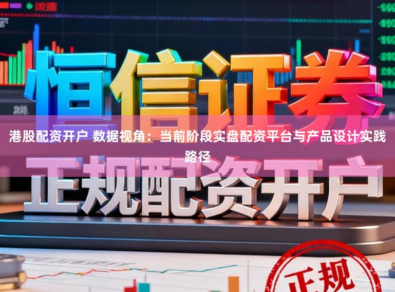 港股配资开户 数据视角：当前阶段实盘配资平台与产品设计实践路径