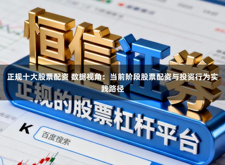正规十大股票配资 数据视角：当前阶段股票配资与投资行为实践路径