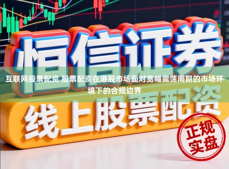 互联网股票配资 股票配资在港股市场面对宽幅震荡周期的市场环境下的合规边界