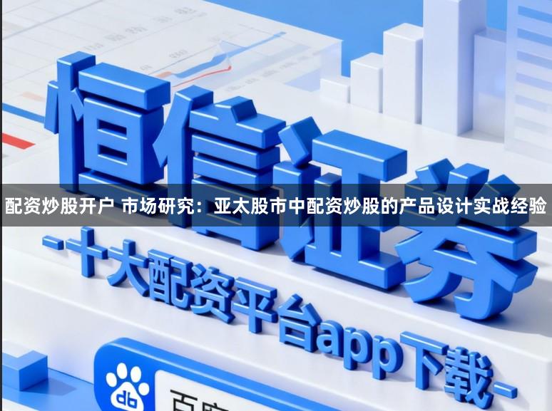 配资炒股开户 市场研究：亚太股市中配资炒股的产品设计实战经验