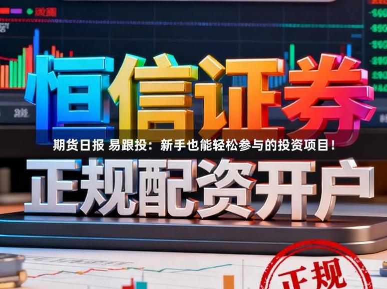 期货日报 易跟投：新手也能轻松参与的投资项目！