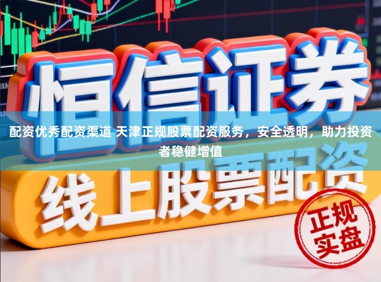 配资优秀配资渠道 天津正规股票配资服务，安全透明，助力投资者稳健增值