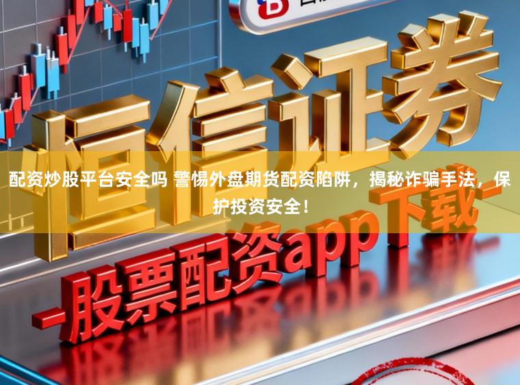 配资炒股平台安全吗 警惕外盘期货配资陷阱，揭秘诈骗手法，保护投资安全！