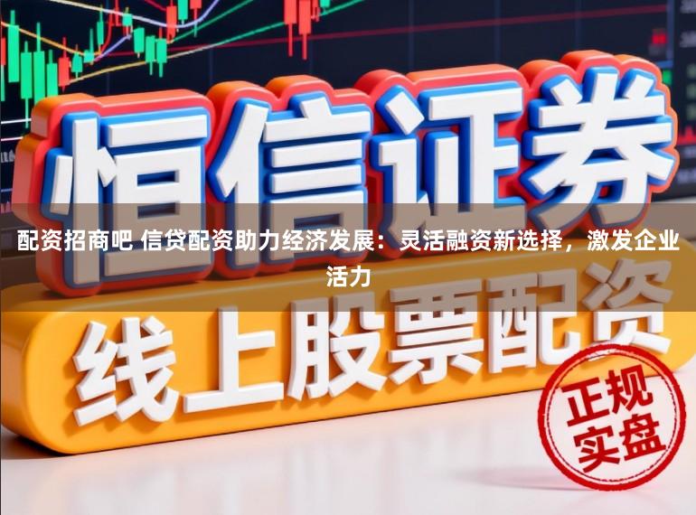 配资招商吧 信贷配资助力经济发展：灵活融资新选择，激发企业活力