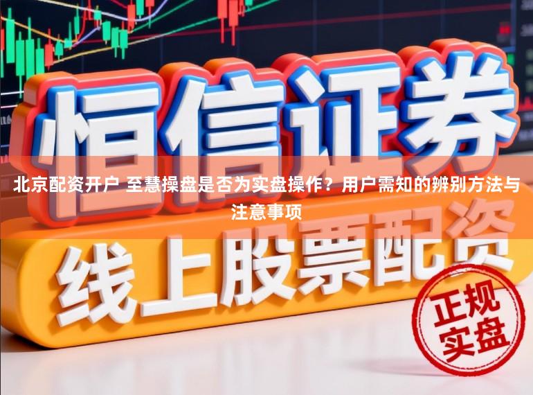 北京配资开户 至慧操盘是否为实盘操作？用户需知的辨别方法与注意事项