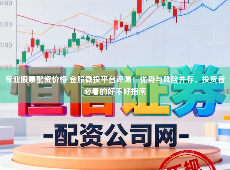 专业股票配资价格 金股微投平台评测：优势与风险并存，投资者必看的好不好指南