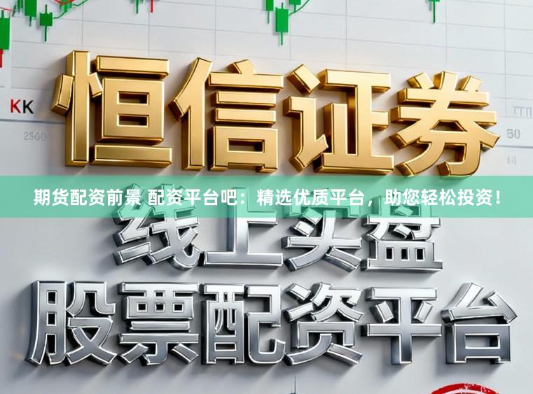 期货配资前景 配资平台吧：精选优质平台，助您轻松投资！