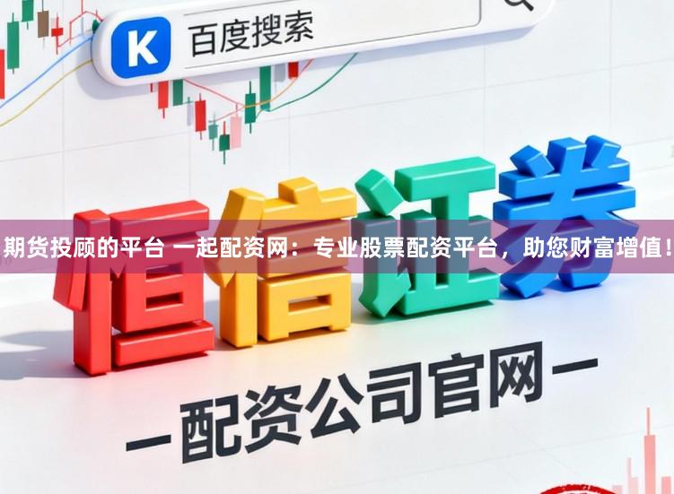 期货投顾的平台 一起配资网：专业股票配资平台，助您财富增值！