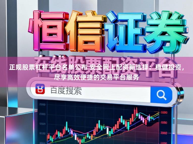 正规股票杠杆平台名单公布 安全网上配资新选择：稳健投资，尽享高效便捷的交易平台服务