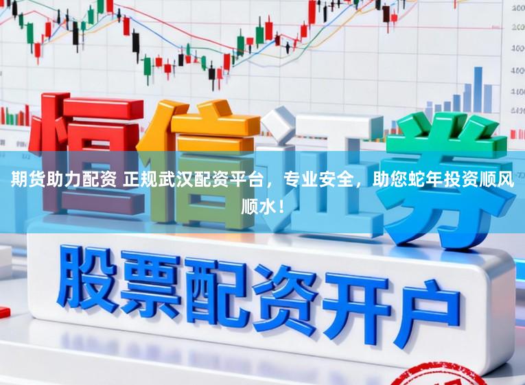 期货助力配资 正规武汉配资平台，专业安全，助您蛇年投资顺风顺水！