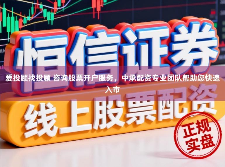 爱投顾找投顾 咨询股票开户服务，中承配资专业团队帮助您快速入市