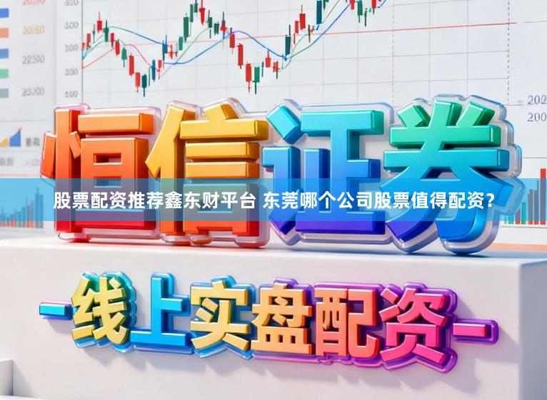 股票配资推荐鑫东财平台 东莞哪个公司股票值得配资？