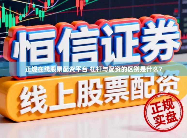 正规在线股票配资平台 杠杆与配资的区别是什么？