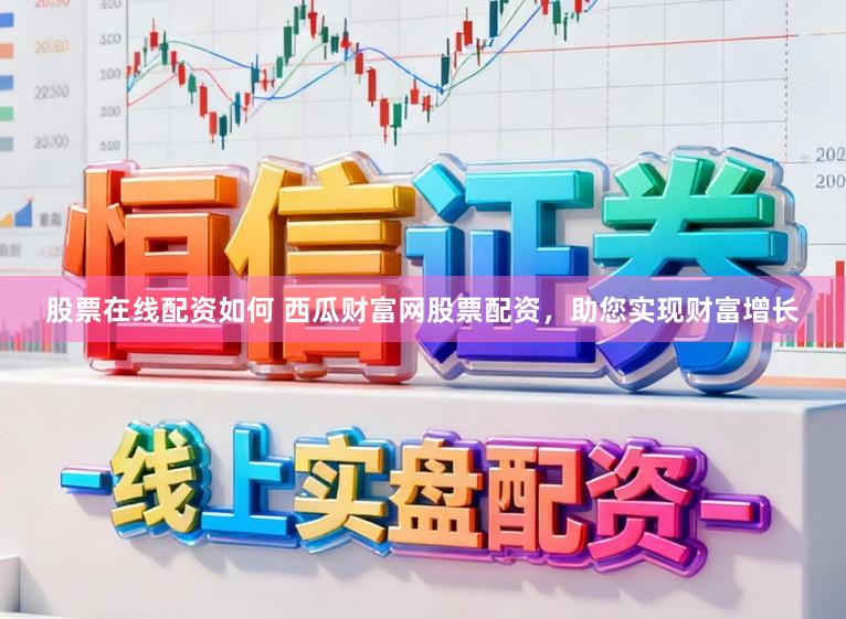 股票在线配资如何 西瓜财富网股票配资，助您实现财富增长