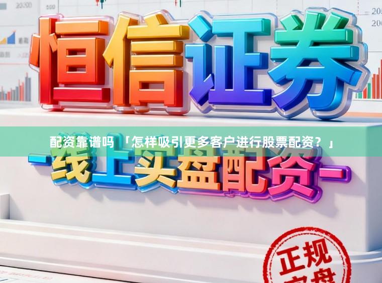 配资靠谱吗 「怎样吸引更多客户进行股票配资？」