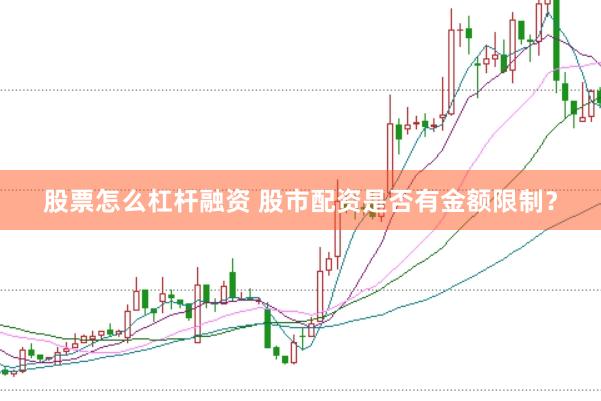 股票怎么杠杆融资 股市配资是否有金额限制？