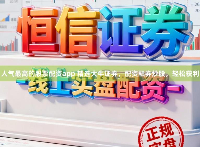 人气最高的股票配资app 精选大牛证券，配资融券炒股，轻松获利
