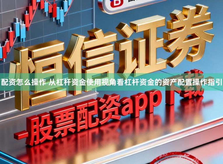 配资怎么操作 从杠杆资金使用视角看杠杆资金的资产配置操作指引